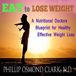 «Eat to Lose Weight - A Nutritional Doctors Blueprint for Healthy Effective Weight Loss» by Phillip Osmond Clark