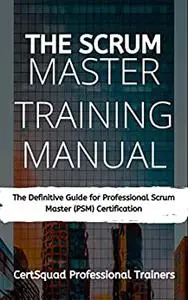 The Scrum Master Training Manual: The Definitive Guide for Professional Scrum Master (PSM) Certification