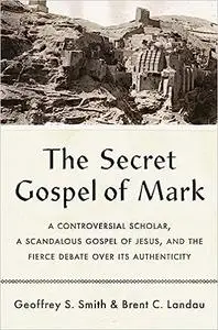 The Secret Gospel of Mark: A Controversial Scholar, a Scandalous Gospel of Jesus, and the Fierce Debate over Its Authent