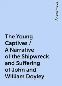 «The Young Captives / A Narrative of the Shipwreck and Suffering of John and William Doyley» by None