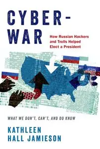 Cyberwar: How Russian Hackers and Trolls Helped Elect a President: What We Don't, Can't, and Do Know