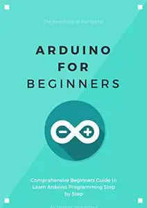 Arduino for Beginners: Comprehensive Beginners Guide to Learn Arduino Programming Step by Step