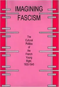 Imagining Fascism: The Cultural Politics of the French Young Right, 1930-1945