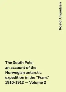 «The South Pole; an account of the Norwegian antarctic expedition in the "Fram," 1910-1912 — Volume 2» by Roald Amundsen