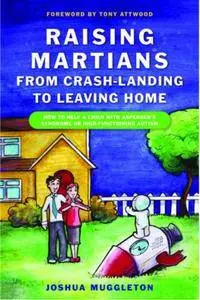 Raising Martians - from Crash-landing to Leaving Home: How to Help a Child with Asperger Syndrome or High-functioning Autism