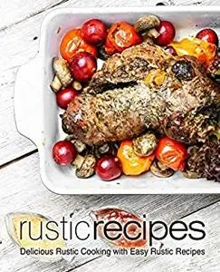 Rustic Recipes: Delicious Country Cooking with Easy Rustic Recipes (2nd Edition)