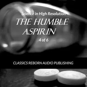 «Science in High Resolution 4 of 6 The Humble Aspirin (lecture)» by Classics Reborn Audio Publishing