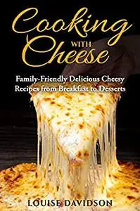 Cooking with Cheese: Family-Friendly Delicious Cheesy Recipes from Breakfast to Desserts (Specific-Ingredient Cookbooks)