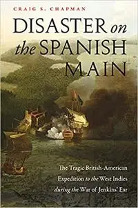 Disaster on the Spanish Main: The Tragic British-American Expedition to the West Indies during the War of Jenkins' Ear