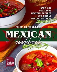 The Ultimate Mexican Cookbook: Easy and Delicious Mexican Recipes You Should Definitely Try!