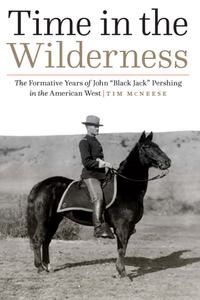 Time in the Wilderness : The Formative Years of John “Black Jack” Pershing in the American West