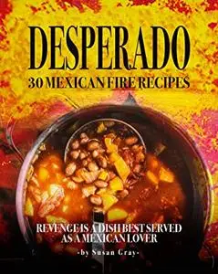 Desperado: 30 Mexican Fire Recipes: Revenge Is A Dish Best Served as A Mexican Lover