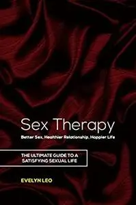 SEX THERAPY: BETTER SEX, HEALTHIER RELATIONSHIP, HAPPIER LIFE: The ultimate guide to a satisfying sexual life