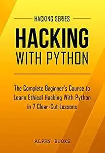 Hacking: Hacking With Python - The Complete Beginner's Course to Learn Ethical Hacking With Python in 7 Clear-Cut Lessons