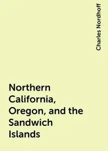 «Northern California, Oregon, and the Sandwich Islands» by Charles Nordhoff