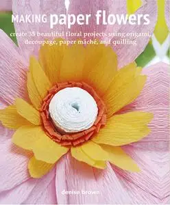 Making Paper Flowers: Create 35 beautiful floral projects using origami, decoupage, paper mâché, and quilling