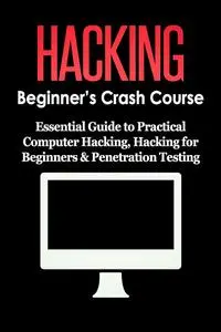 Hacking: Beginner's Crash Course: Essential Guide to Practical Computer Hacking, Hacking for Beginners, & Penetration Testing