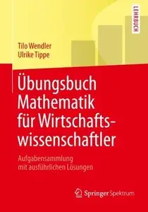 Übungsbuch Mathematik für Wirtschaftswissenschaftler: Aufgabensammlung mit ausführlichen Lösungen