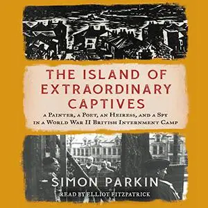 The Island of Extraordinary Captives: A Painter, a Poet, an Heiress a Spy in a World War II British Internment Camp [Audiobook]