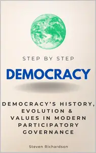 Democracy Step by Step: Democracy’s History, Evolution & Values in Modern Participatory Governance