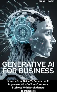 GENERATIVE AI FOR BUSINESS : Step-by-Step Guide To Generative AI Implementation To Transform Your Business