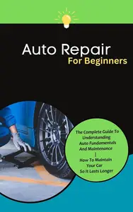Auto Repair For Beginners: The Complete Guide To Understanding Auto Fundamentals And Maintenance | How To Maintain Your Car