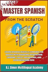 Master Spanish From the Scratch: Learn Spanish quickly; Conquer the basics with Engaging interactive Lessons, Tools