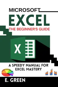 MICROSOFT EXCEL THE BEGINNER'S GUIDE: A Speedy Manual for Excel Mastery