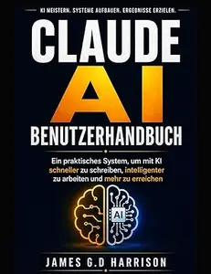 CLAUDE AI BENUTZERHANDBUCH: Ein praktisches System, um mit KI schneller zu schreiben, intelligenter zu arbeiten und mehr zu