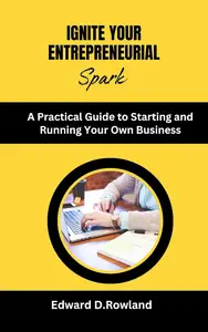 Ignite Your Entrepreneurial Spark : A Practical Guide to Starting and Running Your Own Business