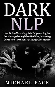 Dark NLP: How To Use Neuro-linguistic Programming For Self Mastery, Getting What You Want, Mastering Others And To Gain