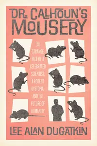 Dr. Calhoun's Mousery: The Strange Tale of a Celebrated Scientist, a Rodent Dystopia, and the Future of Humanity