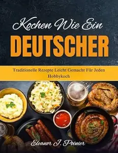 Kochen wie ein Deutscher: Traditionelle Rezepte leicht gemacht für jeden Hobbykoch