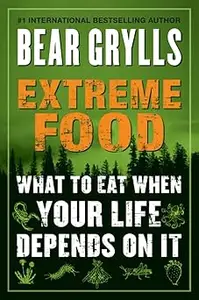 Extreme Food: What to Eat When Your Life Depends on It – A Guide to Wilderness Survival and Foraging by Bear Grylls