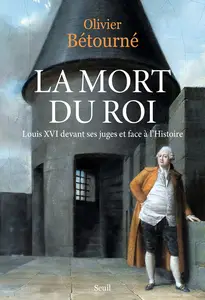 La Mort du Roi : Louis XVI devant ses juges et face à l'Histoire - Olivier Bétourné