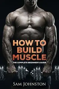 Build muscle: The complete beginner's guide to building muscle, strength and size without the use of steroids
