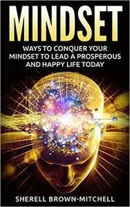 Mindset: Ways To Conquer Your Mindset To Lead A Prosperous And Happy Life Today