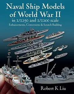 Naval Ship Models of World War II in 1/1250 and 1/1200 Scales: Enhancements Conversions and Scratch Building