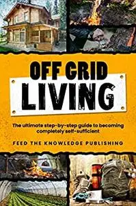 Off Grid Living: The Ultimate Step-by-Step Guide to Becoming Completely Self-Sufficient