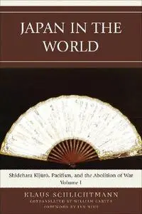 Japan in the World: Shidehara Kijuro, Pacifism, and the Abolition of War (Volume 1)