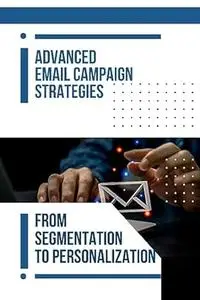 Advanced Email Campaign Strategies : From Segmentation To Personalization