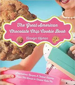 The Great American Chocolate Chip Cookie Book: Scrumptious Recipes & Fabled History From Toll House to Cookie Cake Pie
