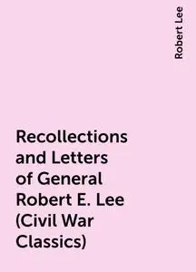 «Recollections and Letters of General Robert E. Lee (Civil War Classics)» by Robert Lee