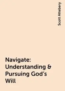 «Navigate: Understanding & Pursuing God's Will» by Scott Attebery