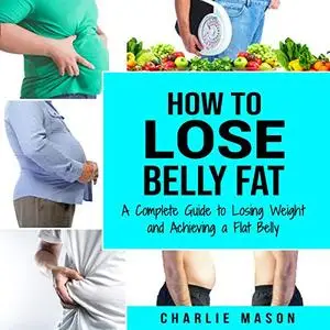 How to Lose Belly Fat: A Complete Guide to Losing Weight and Achieving a Flat Belly [Audiobook]