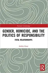 Gender, Homicide, and the Politics of Responsibility: Fatal Relationships