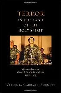 Terror in the Land of the Holy Spirit: Guatemala under General Efrain Rios Montt 1982-1983