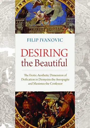 Desiring the Beautiful: The Erotic-Aesthetic Dimension of Deification in Dionysius the Areopagite and Maximus the Confessor