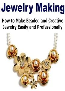 Jewelry Making: How to Make Beaded and Creative Jewelry Easily and Professionally