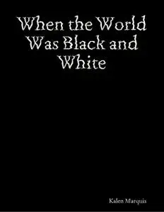 «When the World Was Black and White» by Kalen Marquis
